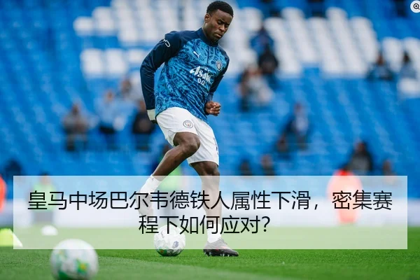 皇马中场巴尔韦德铁人属性下滑，密集赛程下如何应对？